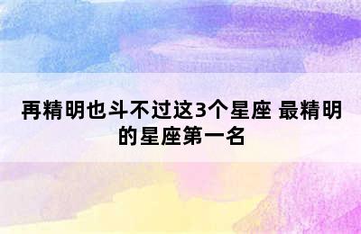 再精明也斗不过这3个星座 最精明的星座第一名